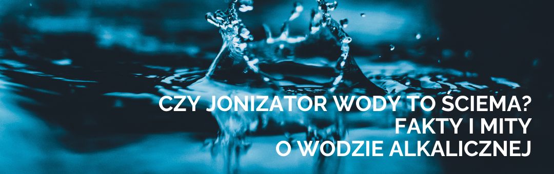 Czy jonizator wody to ściema? Fakty i mity o wodzie alkalicznej
